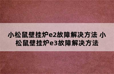 小松鼠壁挂炉e2故障解决方法 小松鼠壁挂炉e3故障解决方法